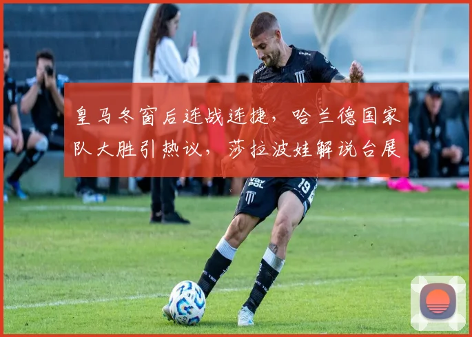 皇马冬窗后连战连捷,哈兰德国家队大胜引热议,莎拉波娃解
