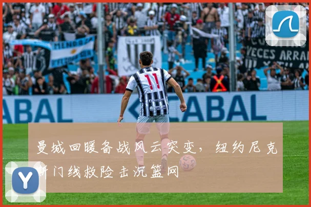 曼城回暖备战风云突变,纽约尼克斯门线救险击沉篮网
