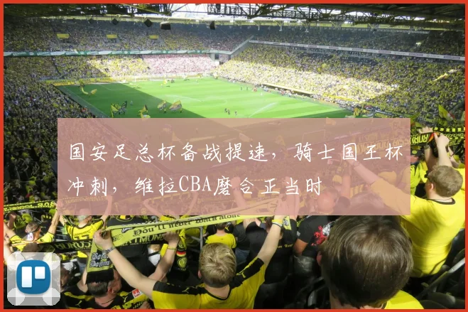 国安足总杯备战提速,骑士国王杯冲刺,维拉CBA磨合正当时
