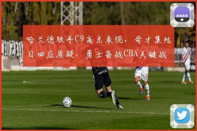 哈兰德联手C9高光表现,奇才集结日回应质疑,勇士备战CBA