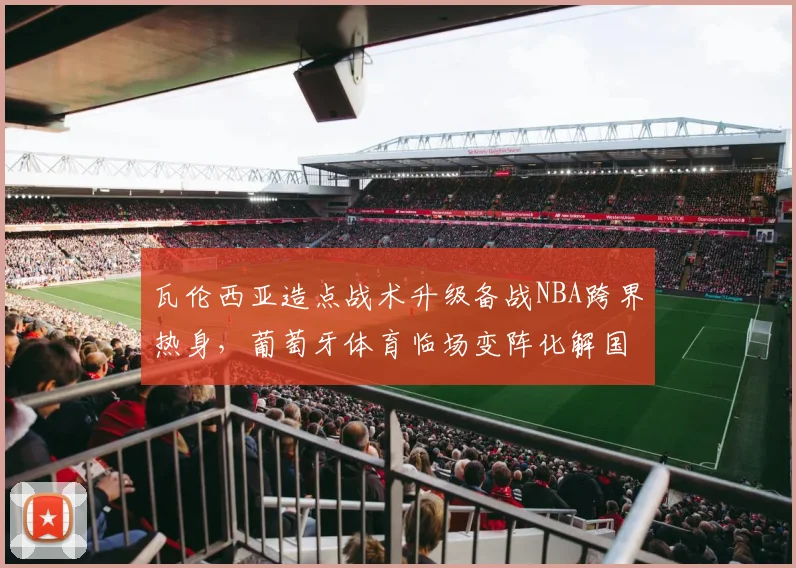 瓦伦西亚造点战术升级备战NBA跨界热身,葡萄牙体育临场