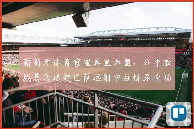 葡萄牙体育官宣库里加盟,公牛激战悬念迭起巴萨远射中柱